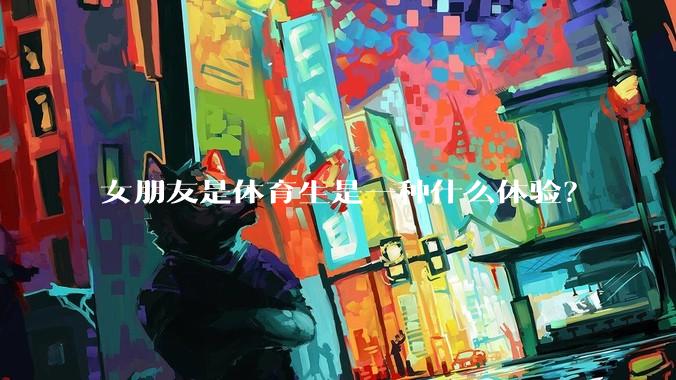 女朋友是体育生是一种什么体验？